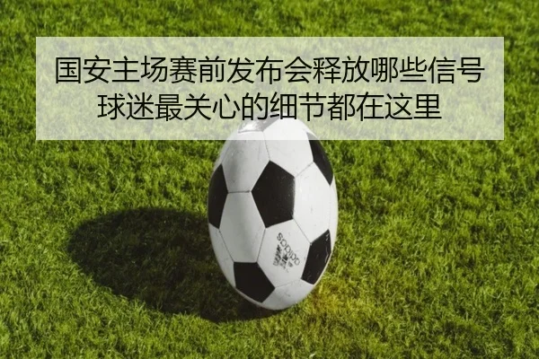 国安主场赛前发布会释放哪些信号 球迷最关心的细节都在这里