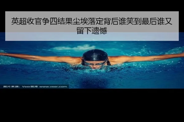 英超收官争四结果尘埃落定背后谁笑到最后谁又留下遗憾（xingkongtiyuapp）